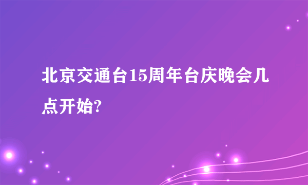 北京交通台15周年台庆晚会几点开始?