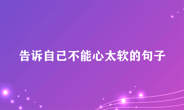 告诉自己不能心太软的句子