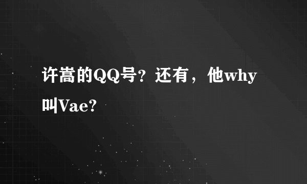 许嵩的QQ号？还有，他why叫Vae?