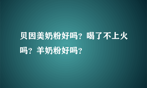 贝因美奶粉好吗？喝了不上火吗？羊奶粉好吗？