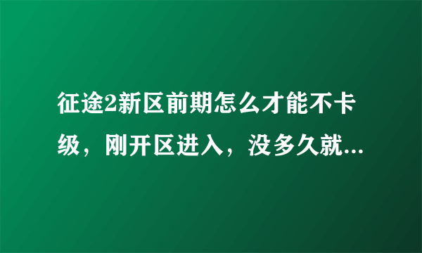 征途2新区前期怎么才能不卡级，刚开区进入，没多久就没任务做，在浪费时间，然后第二天接着卡级，都无语了