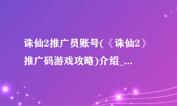 诛仙2推广员账号(《诛仙2》推广码游戏攻略)介绍_诛仙2推广员账号(《诛仙2》推广码游戏攻略)是什么