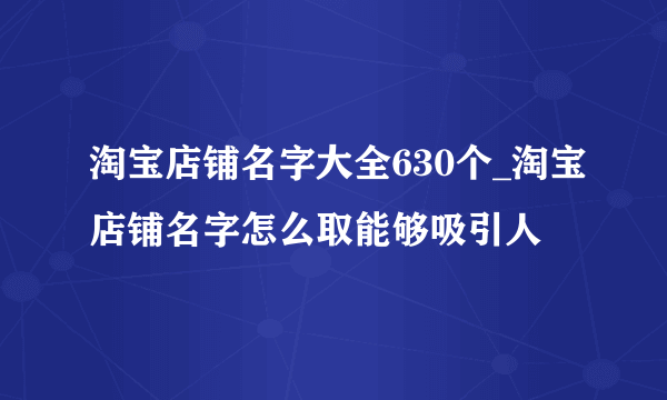 淘宝店铺名字大全630个_淘宝店铺名字怎么取能够吸引人
