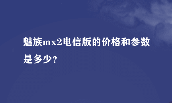 魅族mx2电信版的价格和参数是多少？
