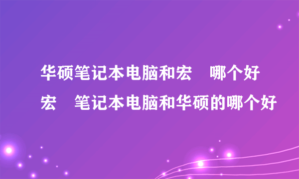 华硕笔记本电脑和宏碁哪个好宏碁笔记本电脑和华硕的哪个好