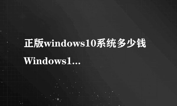 正版windows10系统多少钱 Windows10各版本价格