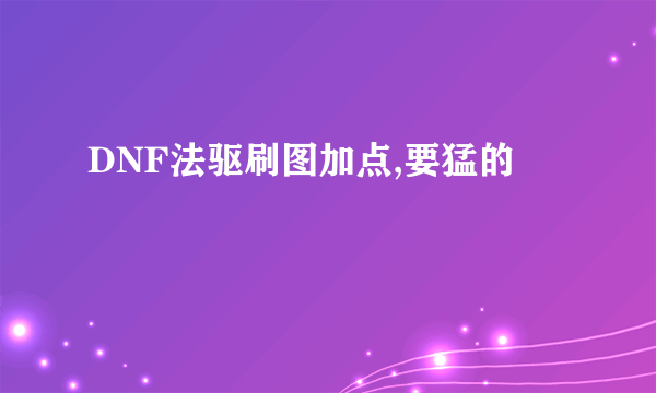 DNF法驱刷图加点,要猛的