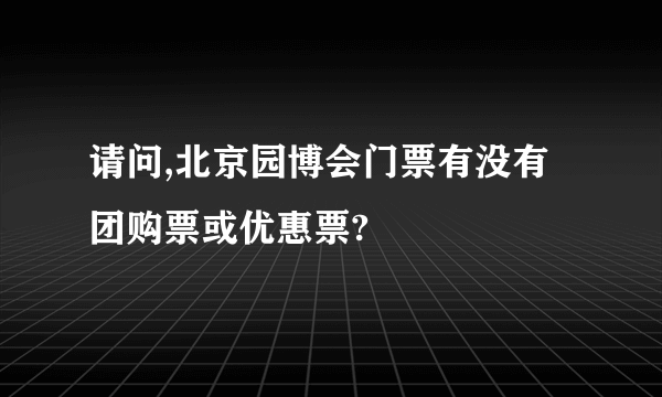 请问,北京园博会门票有没有团购票或优惠票?