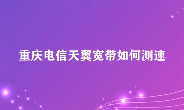 重庆电信天翼宽带如何测速