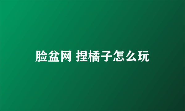 脸盆网 捏橘子怎么玩