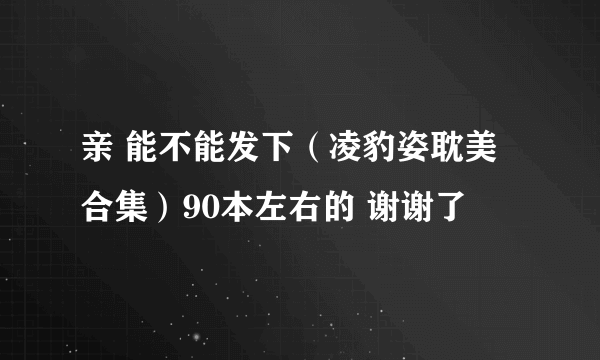 亲 能不能发下（凌豹姿耽美合集）90本左右的 谢谢了