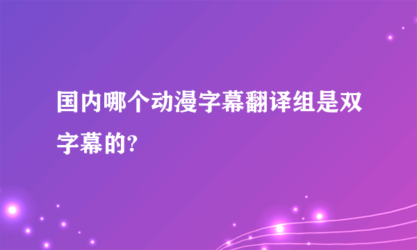 国内哪个动漫字幕翻译组是双字幕的?