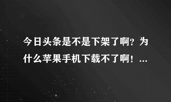 今日头条是不是下架了啊？为什么苹果手机下载不了啊！一打开APP找不到，只有东方头条，头条新闻