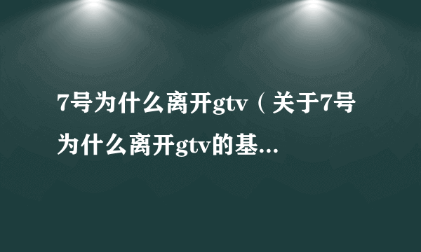 7号为什么离开gtv（关于7号为什么离开gtv的基本详情介绍）