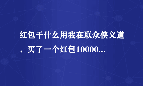 红包干什么用我在联众侠义道，买了一个红包10000侠义币怎么用啊