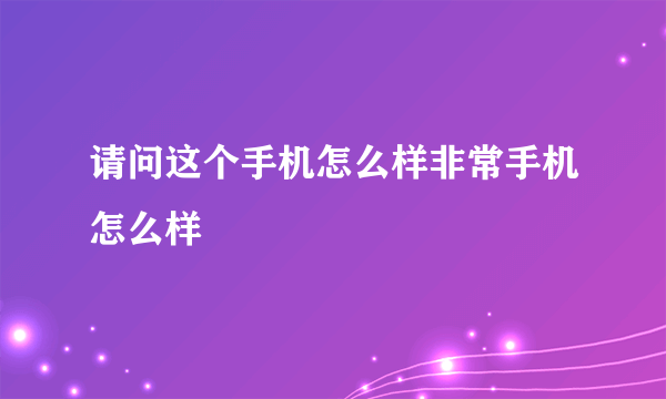 请问这个手机怎么样非常手机怎么样