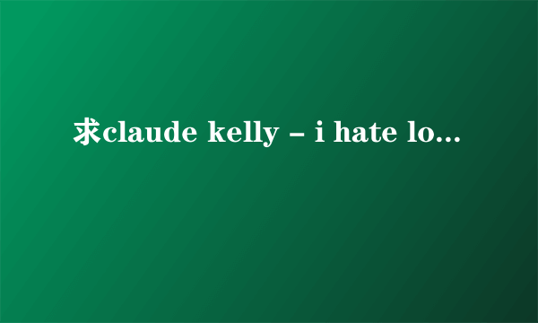 求claude kelly - i hate love - tony braxton中文歌词