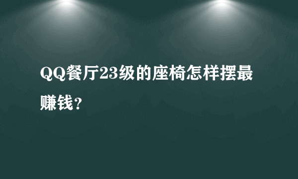 QQ餐厅23级的座椅怎样摆最赚钱？