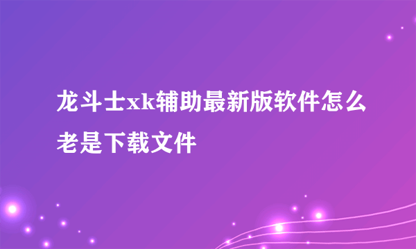龙斗士xk辅助最新版软件怎么老是下载文件