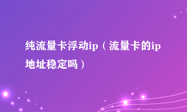 纯流量卡浮动ip（流量卡的ip地址稳定吗）