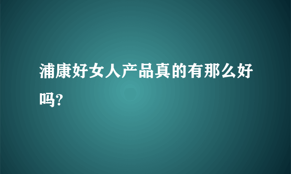 浦康好女人产品真的有那么好吗?
