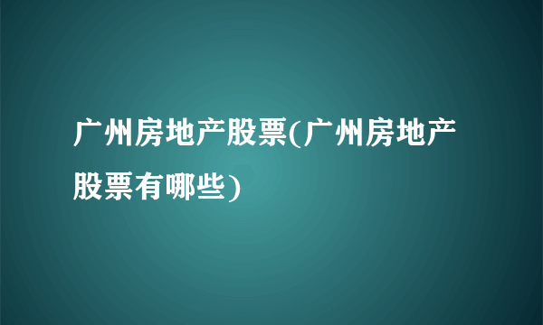 广州房地产股票(广州房地产股票有哪些)