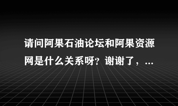请问阿果石油论坛和阿果资源网是什么关系呀？谢谢了，大神帮忙啊