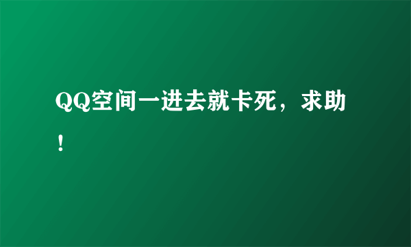 QQ空间一进去就卡死，求助！