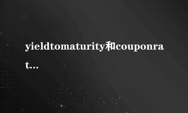 yieldtomaturity和couponrate有什么区别？