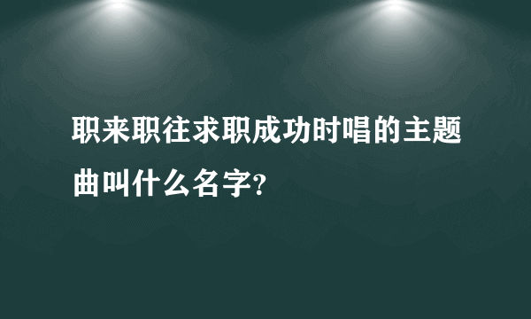 职来职往求职成功时唱的主题曲叫什么名字？