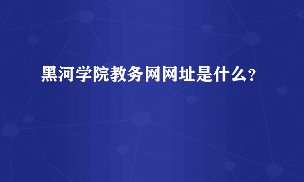 黑河学院教务网网址是什么？