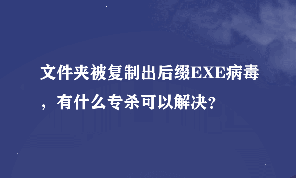 文件夹被复制出后缀EXE病毒，有什么专杀可以解决？
