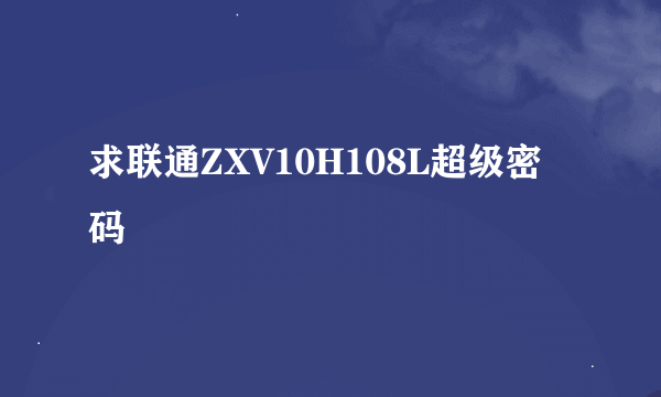 求联通ZXV10H108L超级密码