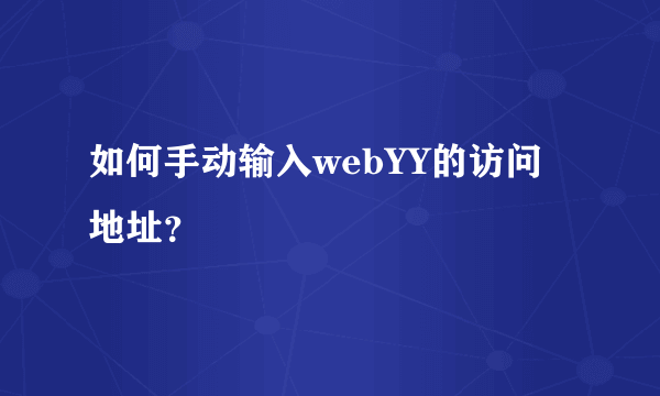 如何手动输入webYY的访问地址？