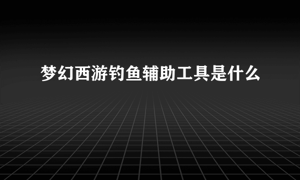 梦幻西游钓鱼辅助工具是什么