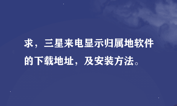求，三星来电显示归属地软件的下载地址，及安装方法。