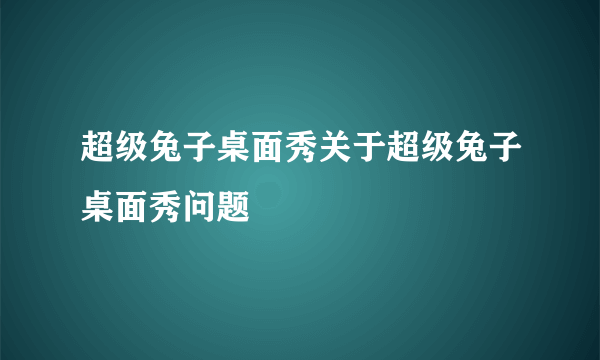超级兔子桌面秀关于超级兔子桌面秀问题