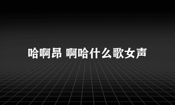 哈啊昂 啊哈什么歌女声
