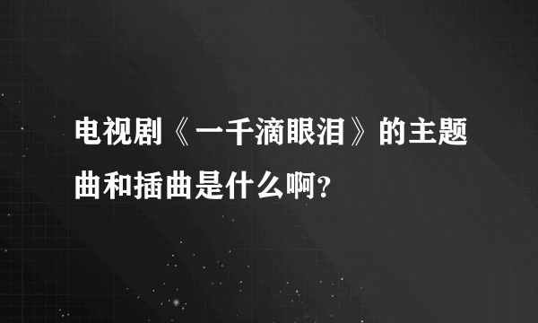电视剧《一千滴眼泪》的主题曲和插曲是什么啊？