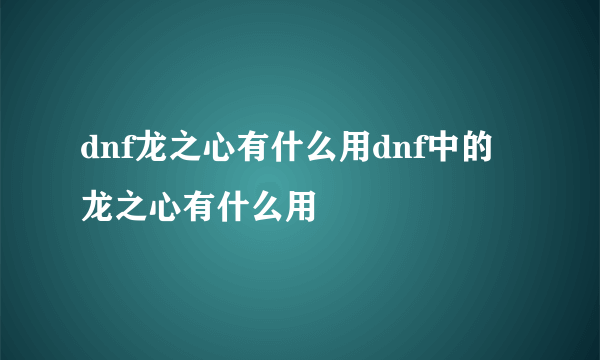 dnf龙之心有什么用dnf中的龙之心有什么用