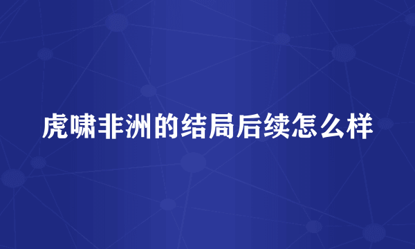 虎啸非洲的结局后续怎么样
