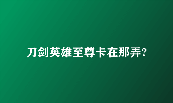 刀剑英雄至尊卡在那弄?