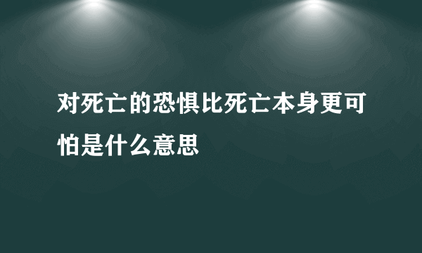 对死亡的恐惧比死亡本身更可怕是什么意思