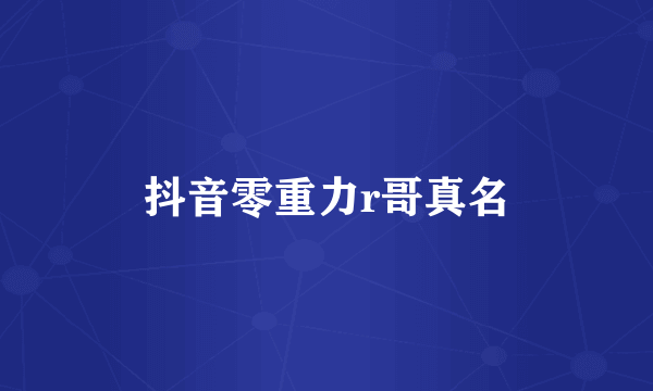 抖音零重力r哥真名