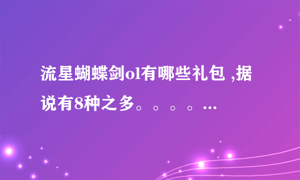 流星蝴蝶剑ol有哪些礼包 ,据说有8种之多。。。。 PS：最需要领取那些呢？