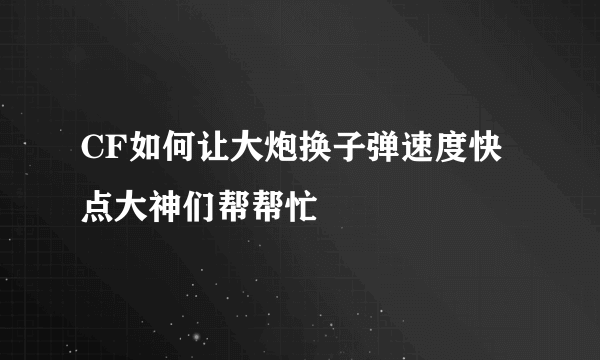 CF如何让大炮换子弹速度快点大神们帮帮忙