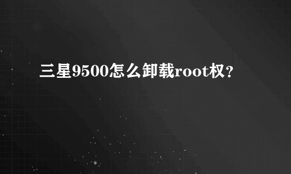三星9500怎么卸载root权？