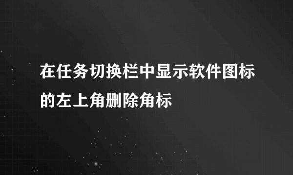 在任务切换栏中显示软件图标的左上角删除角标