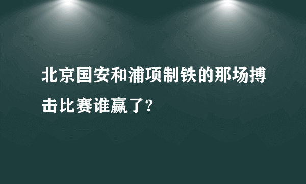 北京国安和浦项制铁的那场搏击比赛谁赢了?
