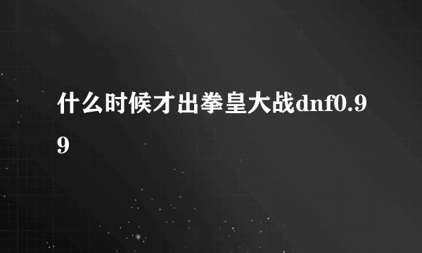 什么时候才出拳皇大战dnf0.99
